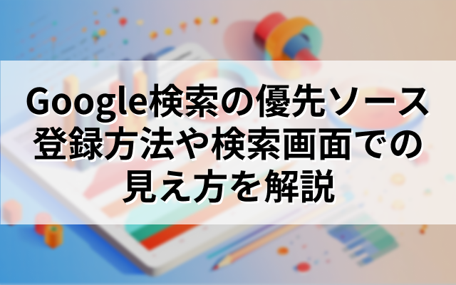 Google検索の優先ソースの登録方法や検索画面での見え方を解説