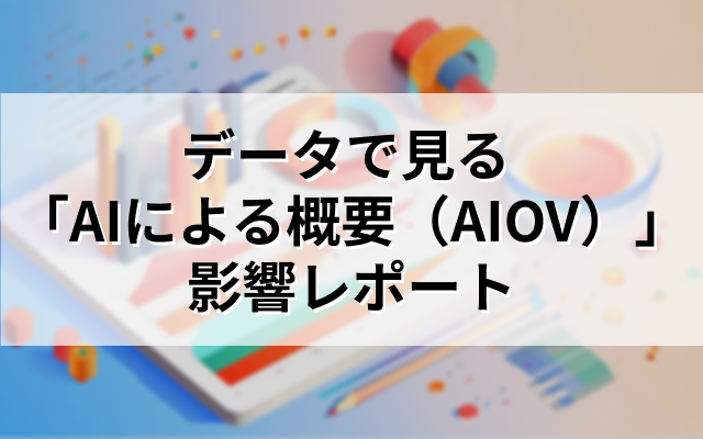 データで見る 「AIによる概要（AIOV）」影響レポート