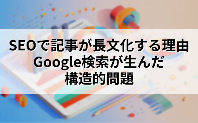 SEOで記事が長文化する理由｜Google検索が生んだ構造的問題